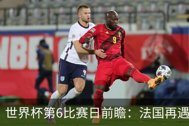 世界杯第6比赛日前瞻：法国再遇非洲死敌，阿根廷迎战"沙漠之狐"
