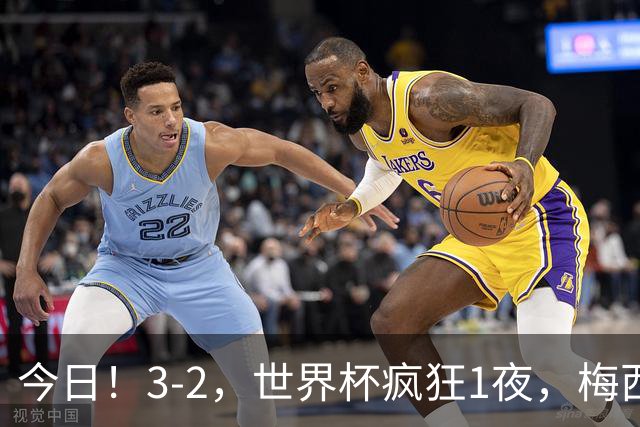 今日！3-2，世界杯疯狂1夜，梅西独揽5项纪录，佛得角进2球国足看完破防