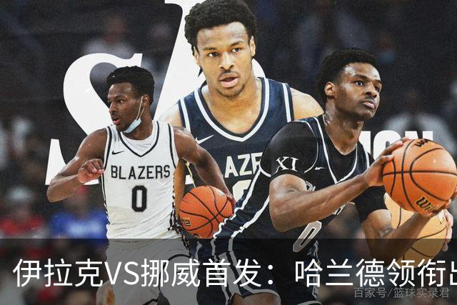 伊拉克VS挪威首发：哈兰德领衔出战 厄德高坐镇中枢