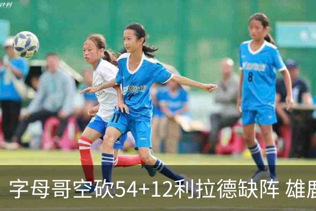 字母哥空砍54+12利拉德缺阵 雄鹿不敌步行者