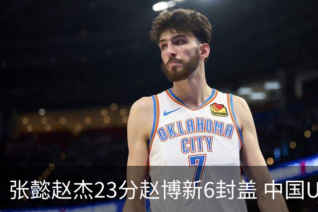 张懿赵杰23分赵博新6封盖 中国U17男篮世界杯开门红