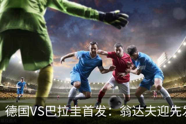 德国VS巴拉圭首发：翁达夫迎先发 哈弗茨配维尔茨萨内
